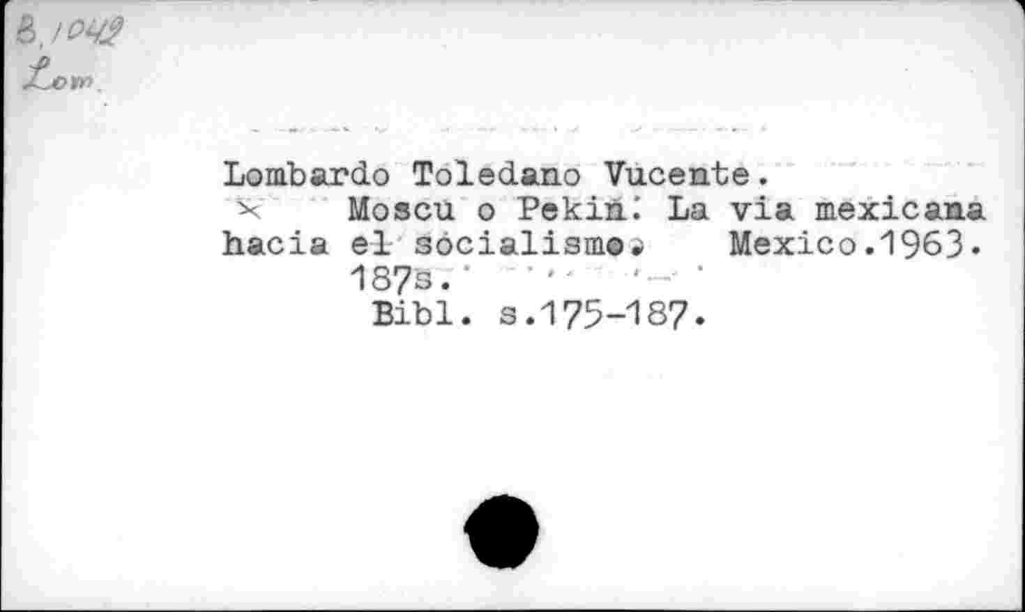 ﻿
Lombardo Toledano Vucente.
X Moscu o Pekini La via mexicana hacia el socialism© .>	Mexico.1963«
187s. ‘	‘
Bibl. s.175-187.